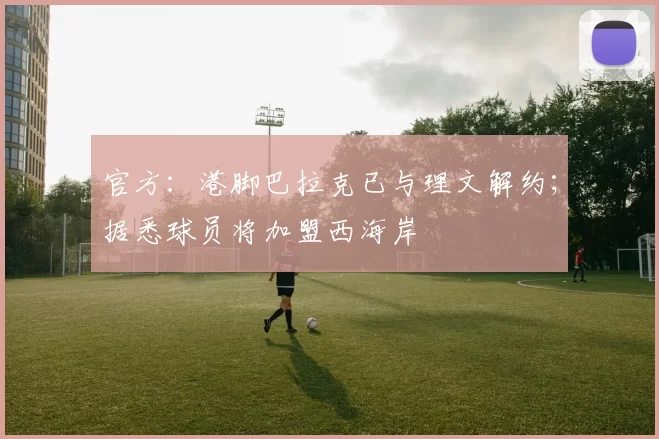 官方：港脚巴拉克已与理文解约；据悉球员将加盟西海岸