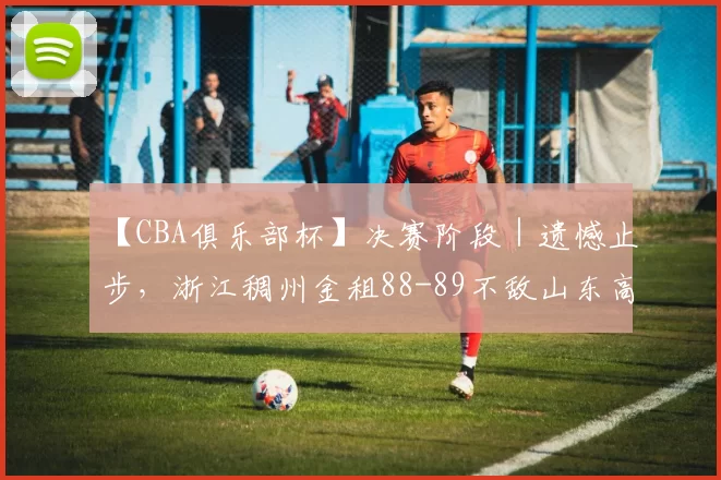 【CBA俱乐部杯】决赛阶段｜遗憾止步，浙江稠州金租88-89不敌山东高速
